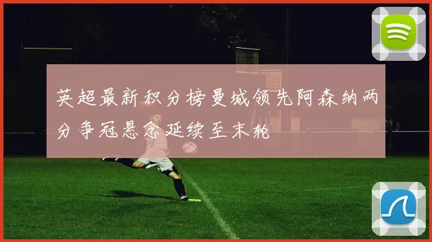 英超最新积分榜曼城领先阿森纳两分争冠悬念延续至末轮