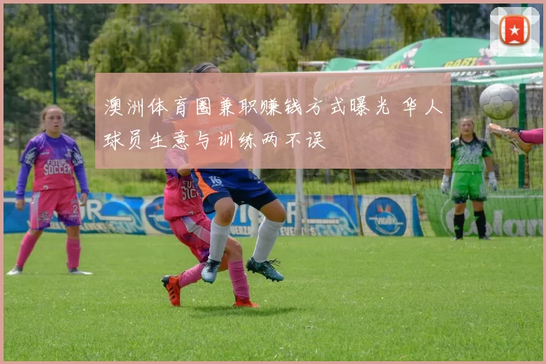 澳洲体育圈兼职赚钱方式曝光 华人球员生意与训练两不误