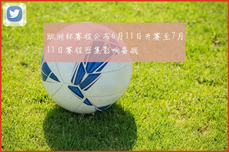 欧洲杯赛程公布6月11日开赛至7月11日赛程密集影响备战