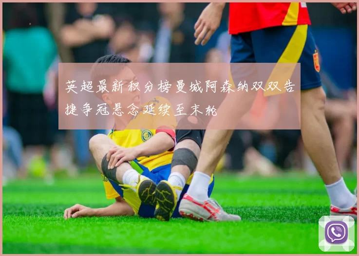 英超最新积分榜曼城阿森纳双双告捷争冠悬念延续至末轮