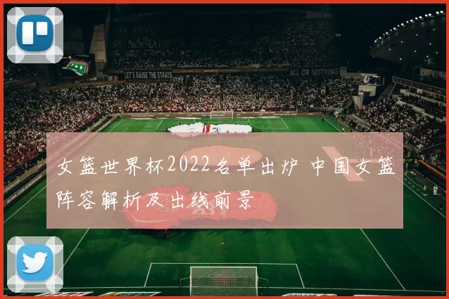 女篮世界杯2022名单出炉 中国女篮阵容解析及出线前景