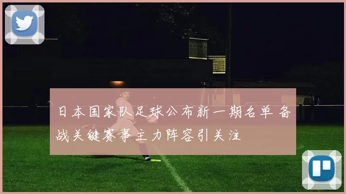 日本国家队足球公布新一期名单 备战关键赛事主力阵容引关注