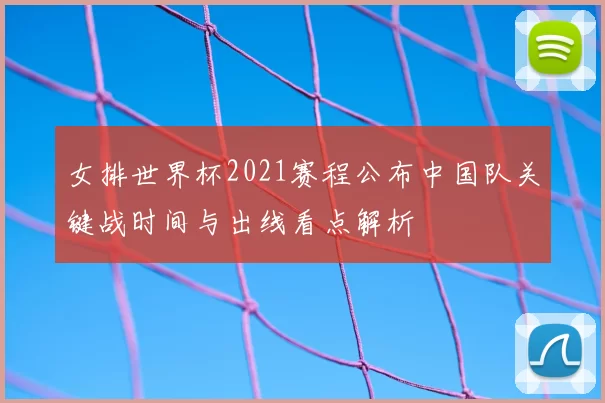 女排世界杯2021赛程公布中国队关键战时间与出线看点解析