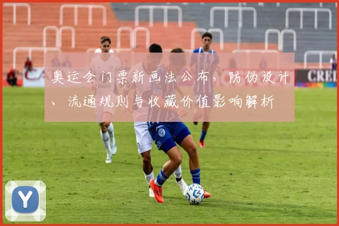 奥运会门票新画法公布，防伪设计、流通规则与收藏价值影响解析