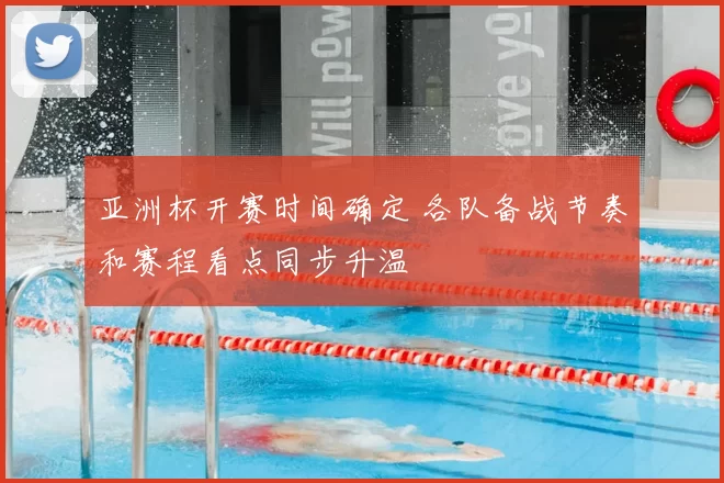 亚洲杯开赛时间确定 各队备战节奏和赛程看点同步升温