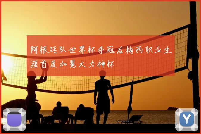 阿根廷队世界杯夺冠后梅西职业生涯首度加冕大力神杯