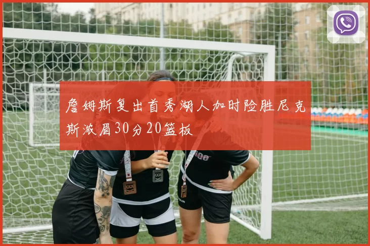 詹姆斯复出首秀湖人加时险胜尼克斯浓眉30分20篮板