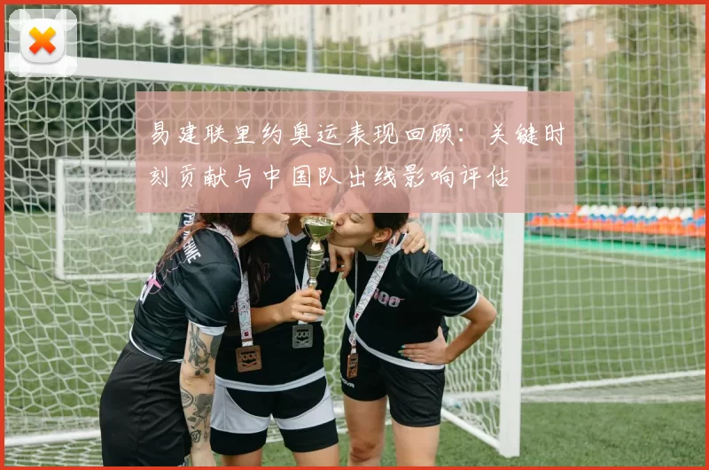 易建联里约奥运表现回顾：关键时刻贡献与中国队出线影响评估