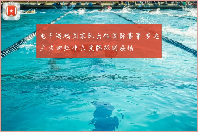 电子游戏国家队出征国际赛事 多名主力回归冲击奖牌级别成绩