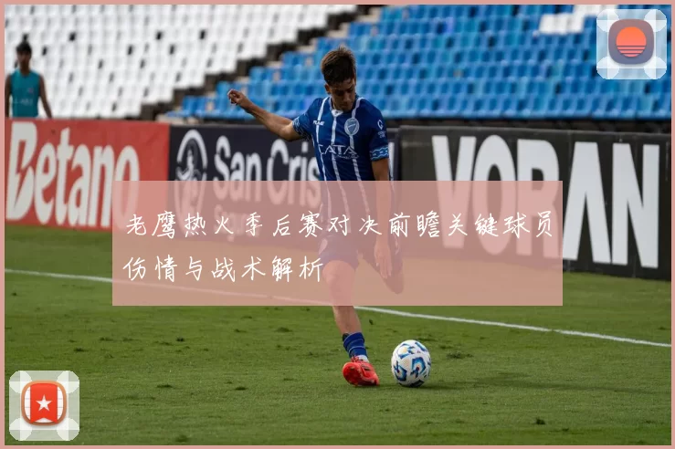 老鹰热火季后赛对决前瞻关键球员伤情与战术解析