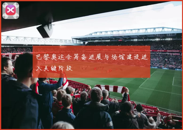 巴黎奥运会筹备进展与场馆建设进入关键阶段