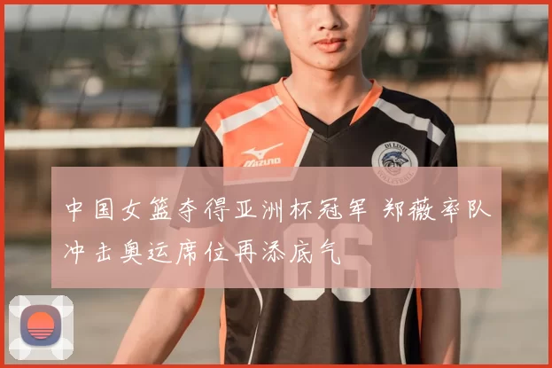 中国女篮夺得亚洲杯冠军 郑薇率队冲击奥运席位再添底气