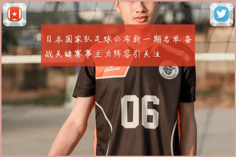 日本国家队足球公布新一期名单 备战关键赛事主力阵容引关注