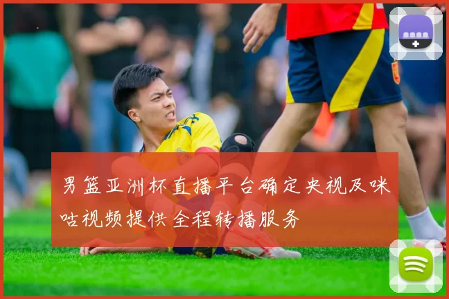 男篮亚洲杯直播平台确定央视及咪咕视频提供全程转播服务