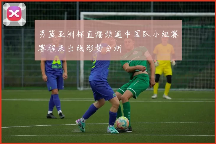 男篮亚洲杯直播频道中国队小组赛赛程及出线形势分析