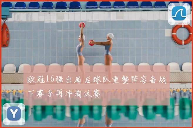 欧冠16强出局后球队重整阵容备战下赛季再冲淘汰赛