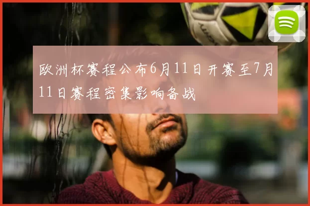 欧洲杯赛程公布6月11日开赛至7月11日赛程密集影响备战