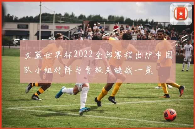 女篮世界杯2022全部赛程出炉中国队小组对阵与晋级关键战一览