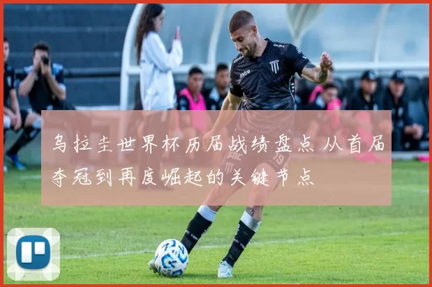 乌拉圭世界杯历届战绩盘点 从首届夺冠到再度崛起的关键节点