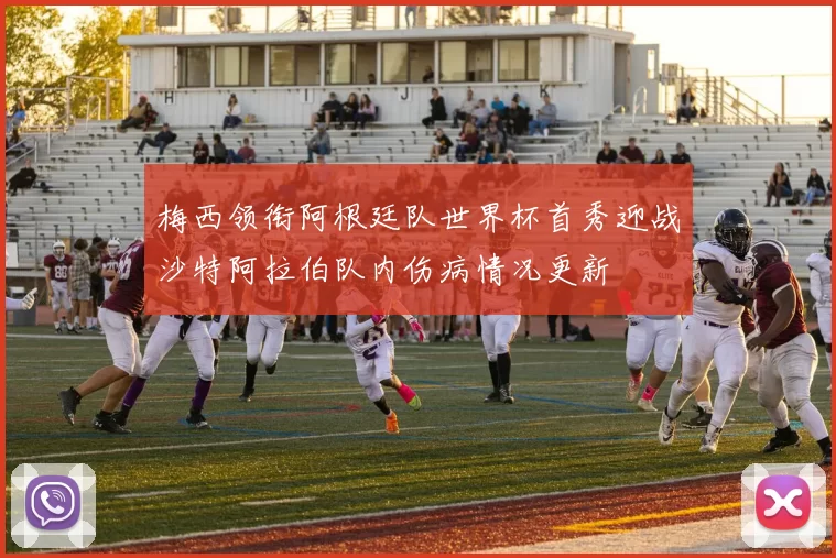 梅西领衔阿根廷队世界杯首秀迎战沙特阿拉伯队内伤病情况更新