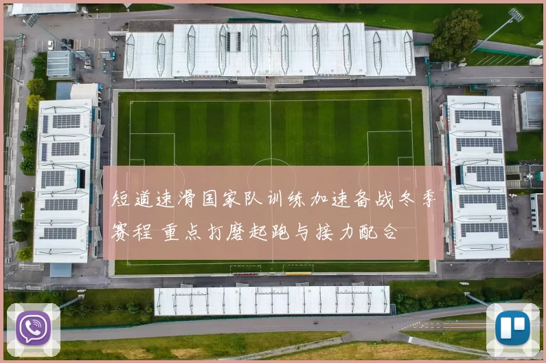 短道速滑国家队训练加速备战冬季赛程 重点打磨起跑与接力配合