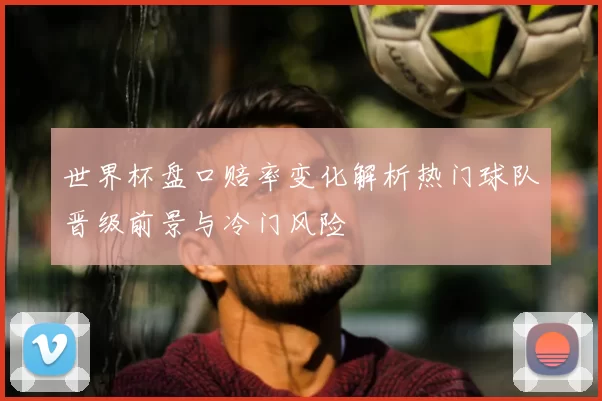 世界杯盘口赔率变化解析热门球队晋级前景与冷门风险