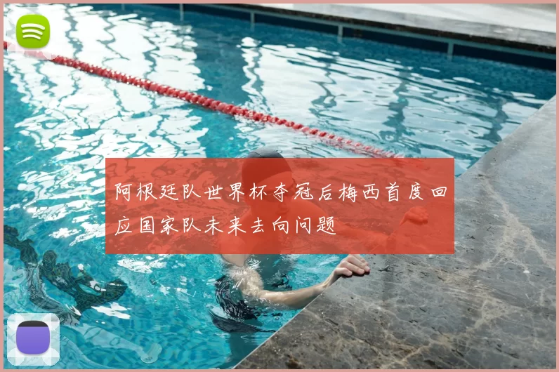 阿根廷队世界杯夺冠后梅西首度回应国家队未来去向问题