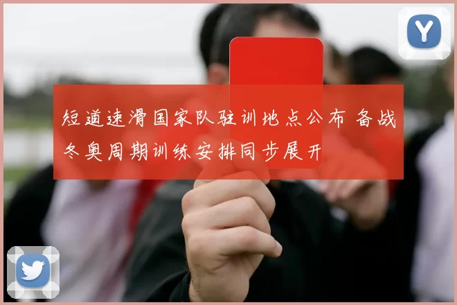 短道速滑国家队驻训地点公布 备战冬奥周期训练安排同步展开