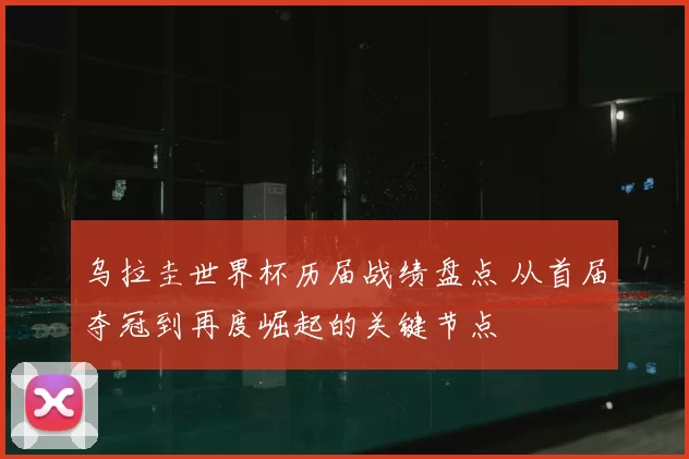 乌拉圭世界杯历届战绩盘点 从首届夺冠到再度崛起的关键节点