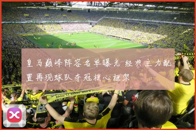 皇马巅峰阵容名单曝光 经典主力配置再现球队夺冠核心框架