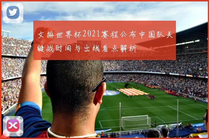 女排世界杯2021赛程公布中国队关键战时间与出线看点解析