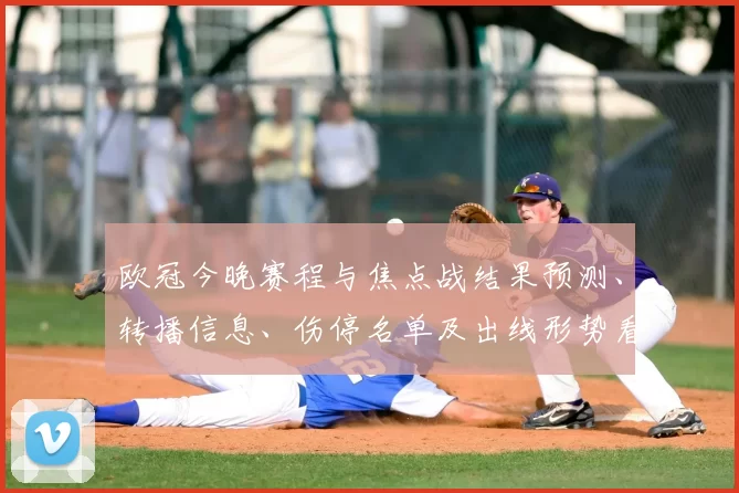 欧冠今晚赛程与焦点战结果预测、转播信息、伤停名单及出线形势看点