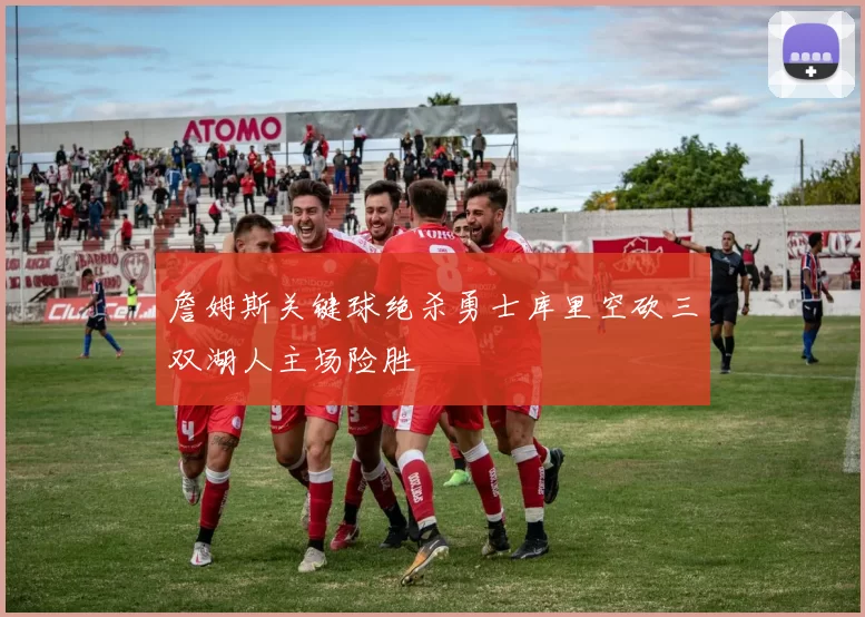 詹姆斯关键球绝杀勇士库里空砍三双湖人主场险胜