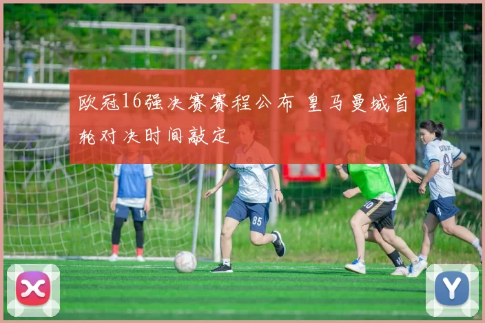 欧冠16强决赛赛程公布 皇马曼城首轮对决时间敲定