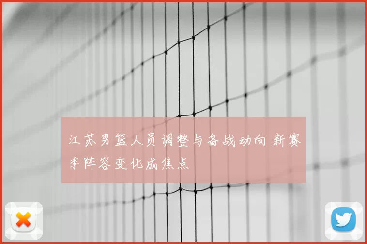 江苏男篮人员调整与备战动向 新赛季阵容变化成焦点