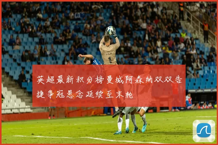 英超最新积分榜曼城阿森纳双双告捷争冠悬念延续至末轮