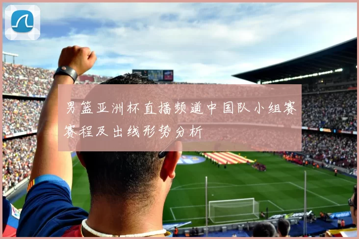 男篮亚洲杯直播频道中国队小组赛赛程及出线形势分析