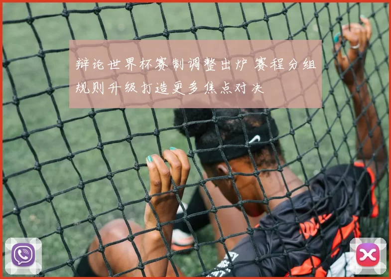 辩论世界杯赛制调整出炉 赛程分组规则升级打造更多焦点对决
