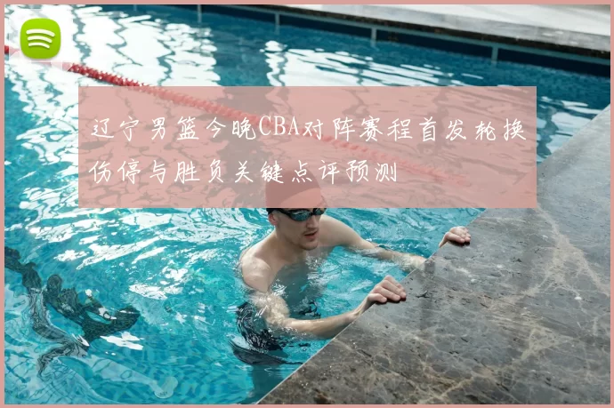 辽宁男篮今晚CBA对阵赛程首发轮换伤停与胜负关键点评预测