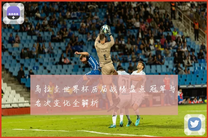 乌拉圭世界杯历届战绩盘点 冠军与名次变化全解析