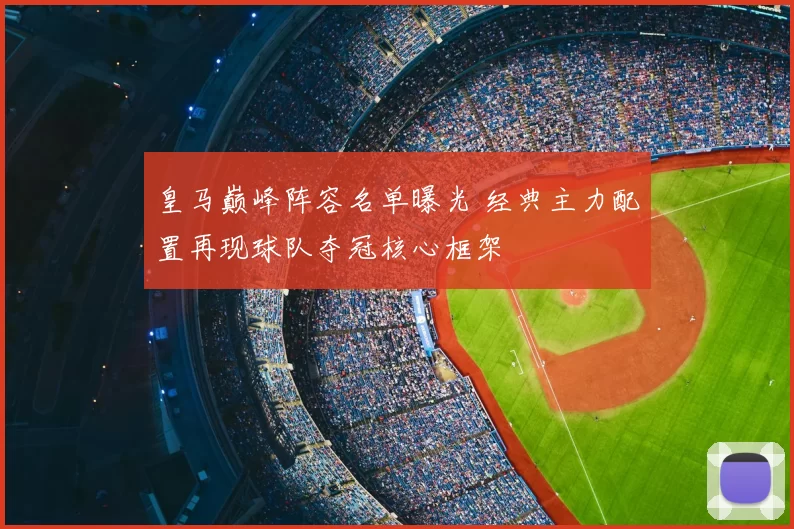 皇马巅峰阵容名单曝光 经典主力配置再现球队夺冠核心框架