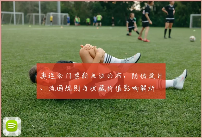 奥运会门票新画法公布，防伪设计、流通规则与收藏价值影响解析