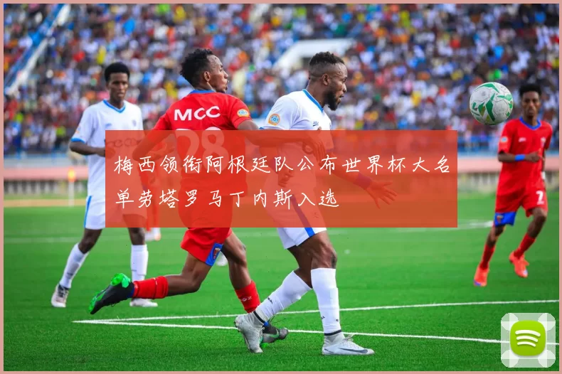 梅西领衔阿根廷队公布世界杯大名单劳塔罗马丁内斯入选