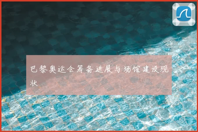 巴黎奥运会筹备进展与场馆建设现状