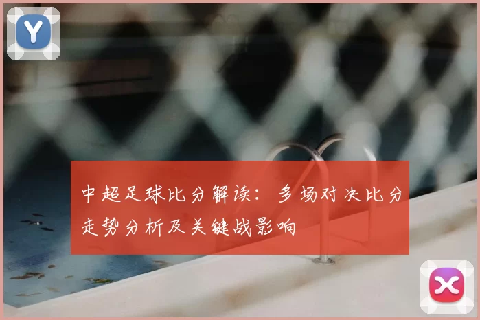 中超足球比分解读：多场对决比分走势分析及关键战影响