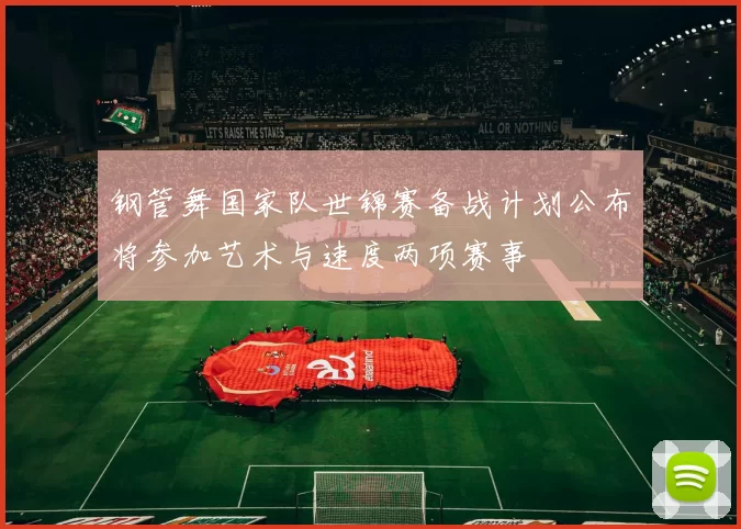钢管舞国家队世锦赛备战计划公布将参加艺术与速度两项赛事