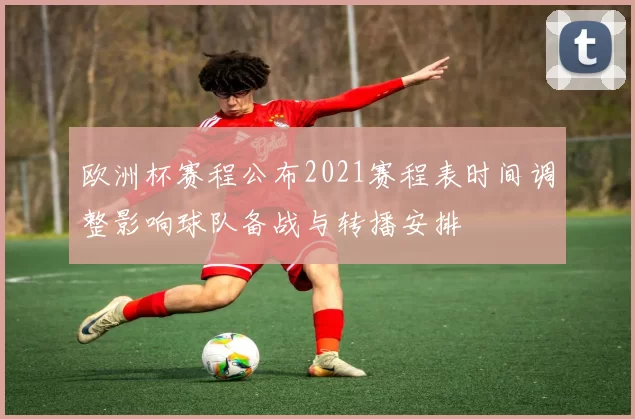 欧洲杯赛程公布2021赛程表时间调整影响球队备战与转播安排